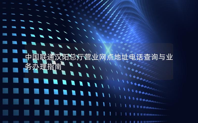 中国联通汉阳总厅营业网点地址电话查询与业务办理指南