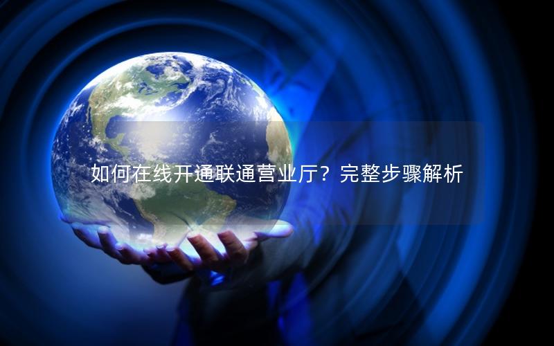 如何在线开通联通营业厅？完整步骤解析