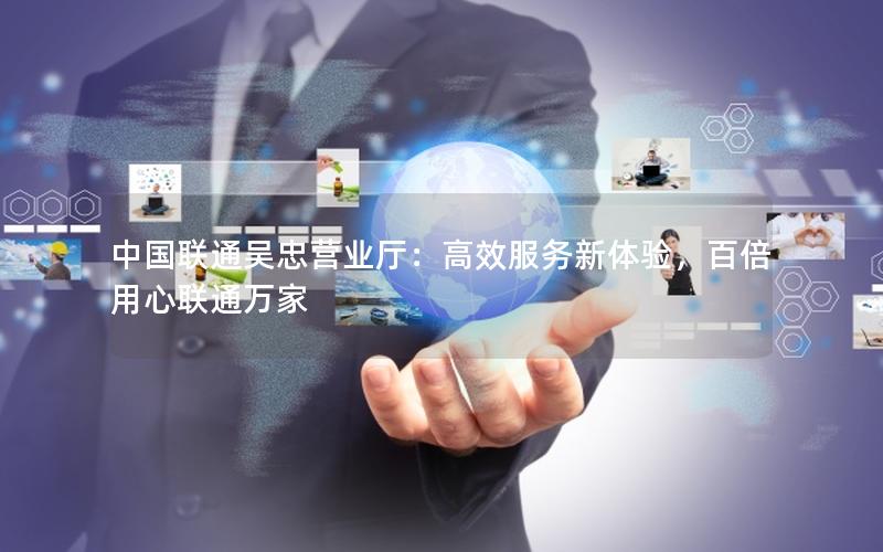中国联通吴忠营业厅：高效服务新体验，百倍用心联通万家