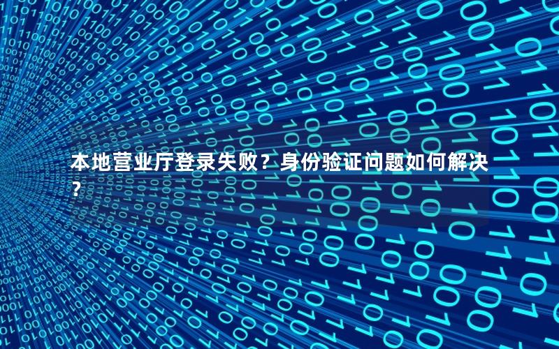 本地营业厅登录失败？身份验证问题如何解决？