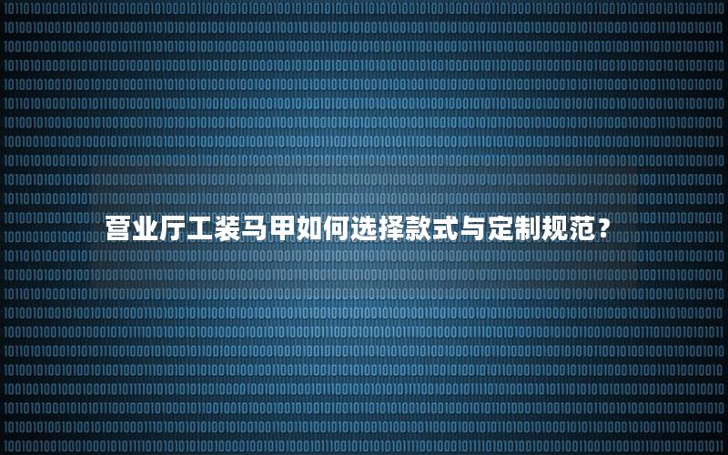 营业厅工装马甲如何选择款式与定制规范？