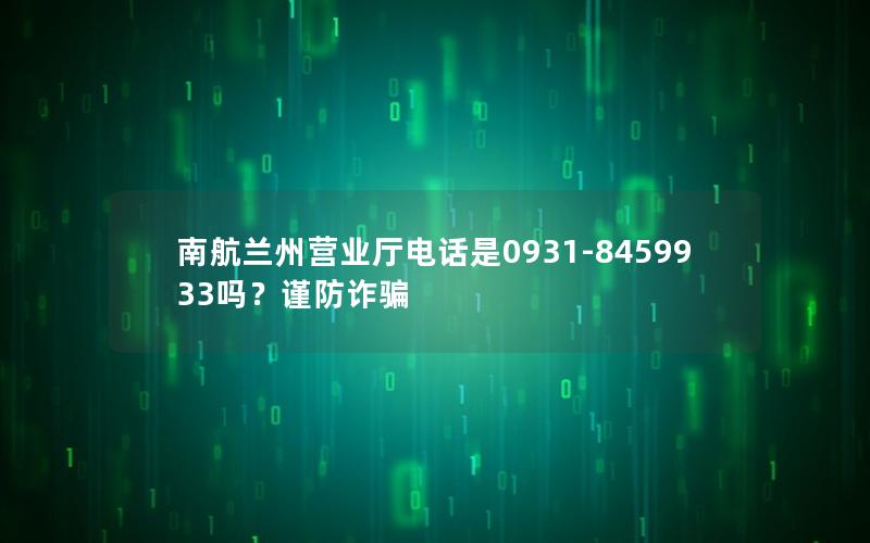 南航兰州营业厅电话是0931-8459933吗？谨防诈骗