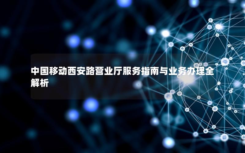 中国移动西安路营业厅服务指南与业务办理全解析