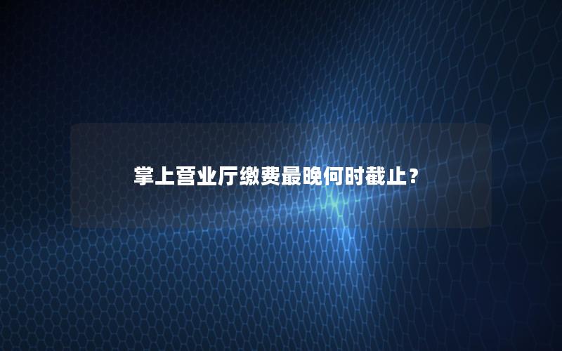 掌上营业厅缴费最晚何时截止？