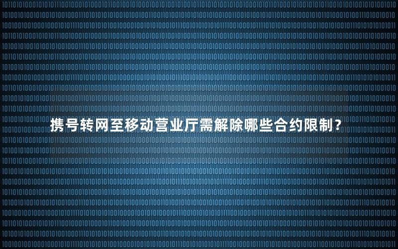 携号转网至移动营业厅需解除哪些合约限制？