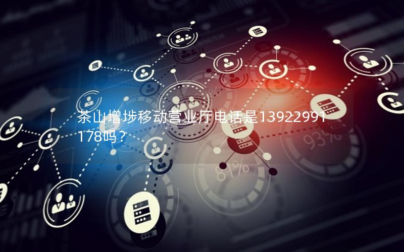 茶山增埗移动营业厅电话是13922991178吗？