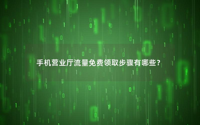 手机营业厅流量免费领取步骤有哪些？