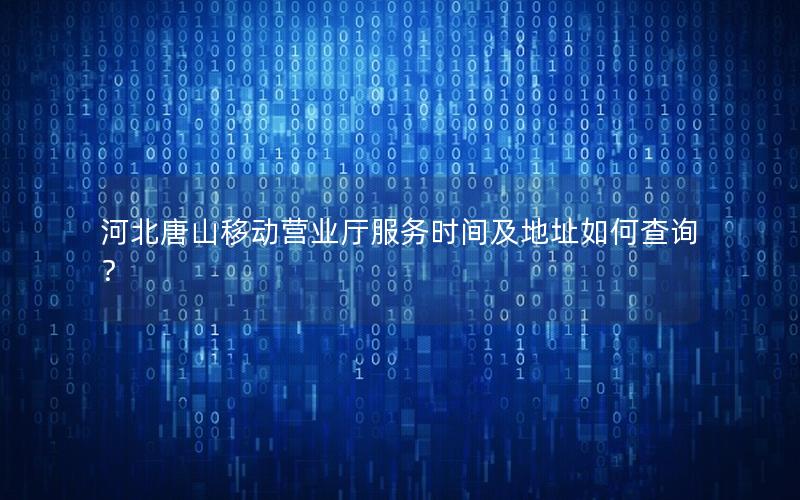 河北唐山移动营业厅服务时间及地址如何查询？