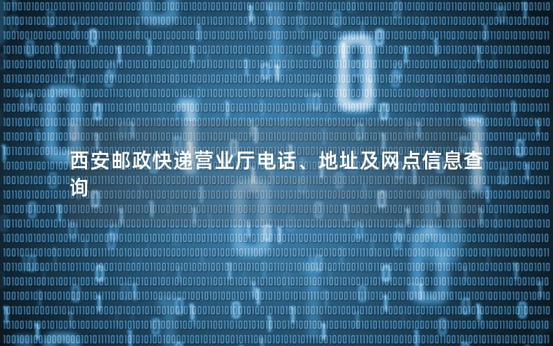 西安邮政快递营业厅电话、地址及网点信息查询
