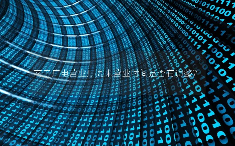 南宁广电营业厅周末营业时间是否有调整？