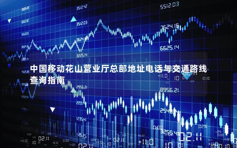 中国移动花山营业厅总部地址电话与交通路线查询指南
