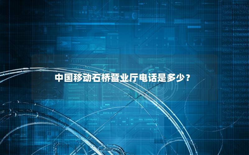 中国移动石桥营业厅电话是多少？
