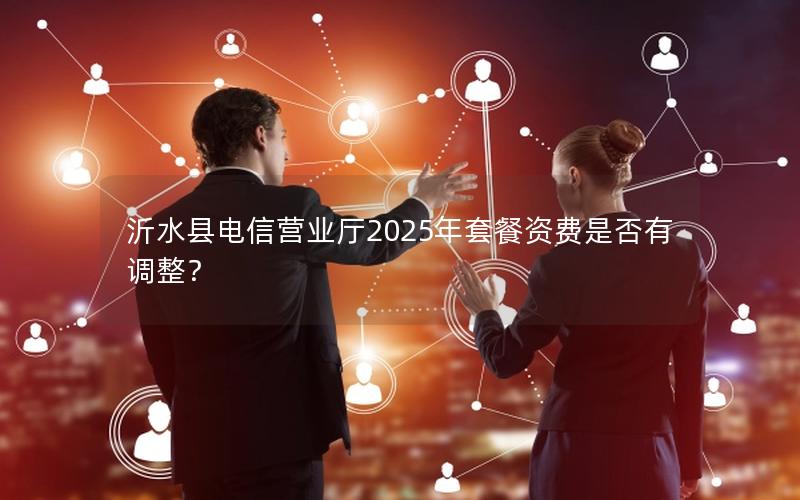 沂水县电信营业厅2025年套餐资费是否有调整？