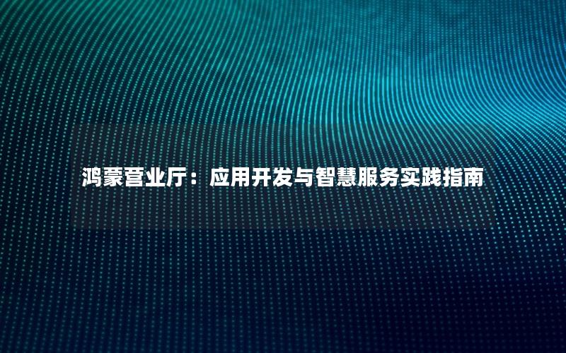 鸿蒙营业厅：应用开发与智慧服务实践指南