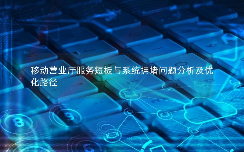 移动营业厅服务短板与系统拥堵问题分析及优化路径