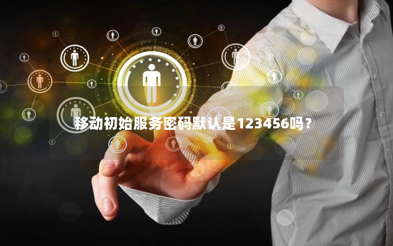 移动初始服务密码默认是123456吗？