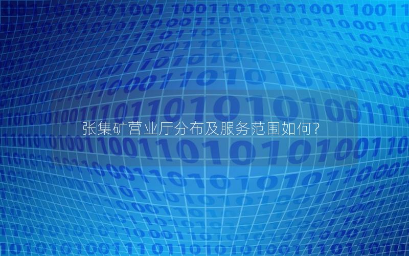 张集矿营业厅分布及服务范围如何？