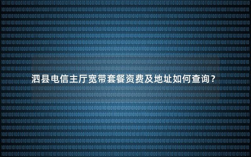 泗县电信主厅宽带套餐资费及地址如何查询？