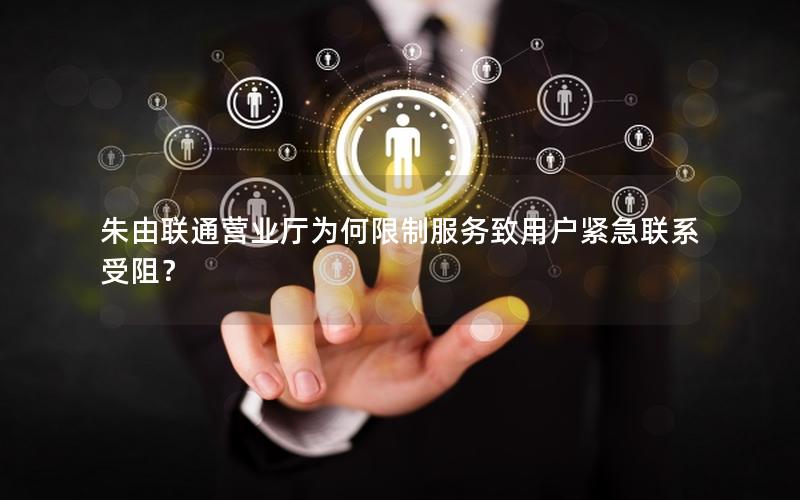 朱由联通营业厅为何限制服务致用户紧急联系受阻？