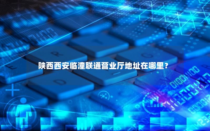 陕西西安临潼联通营业厅地址在哪里？