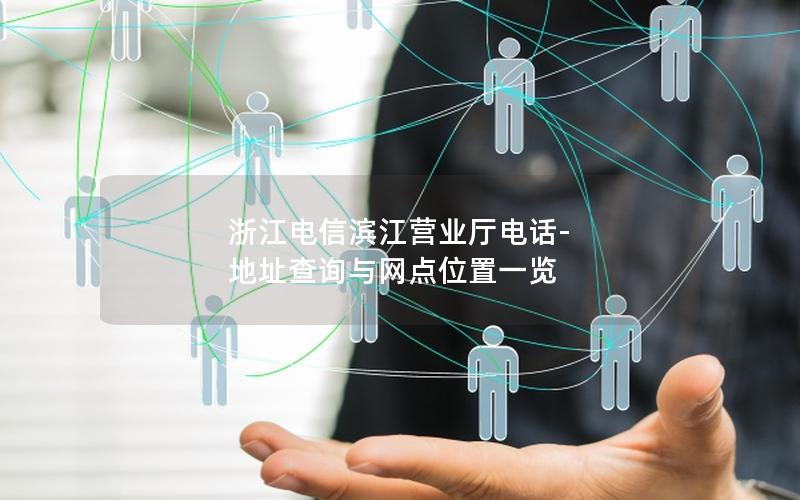 浙江电信滨江营业厅电话-地址查询与网点位置一览