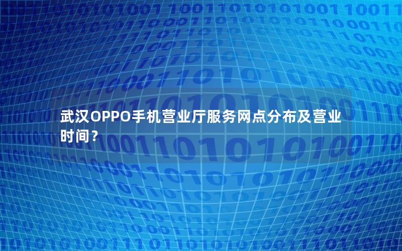 武汉OPPO手机营业厅服务网点分布及营业时间？