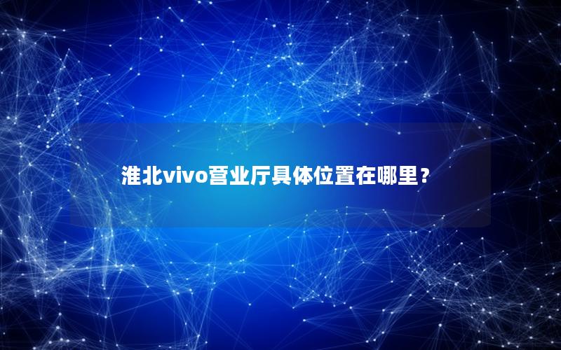 淮北vivo营业厅具体位置在哪里？