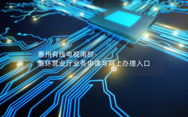 惠州有线电视南部-惠环营业厅业务申请与网上办理入口