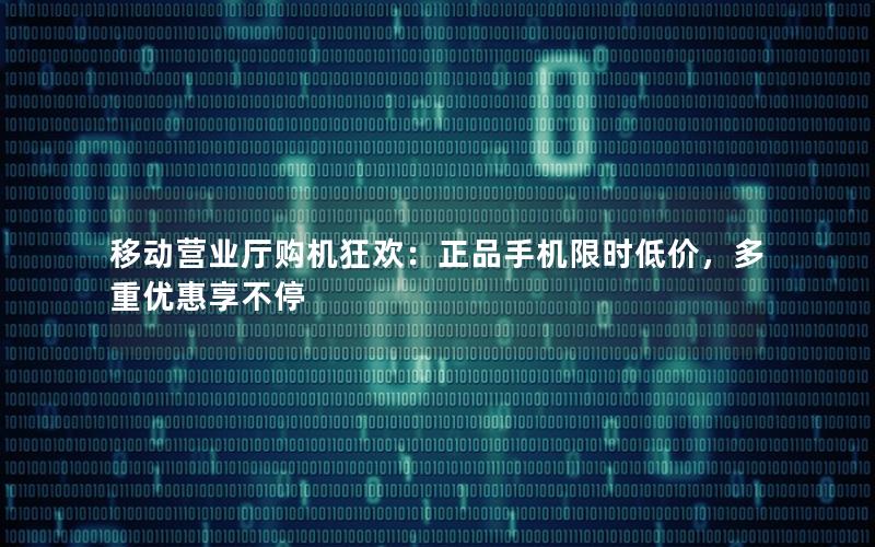 移动营业厅购机狂欢：正品手机限时低价，多重优惠享不停