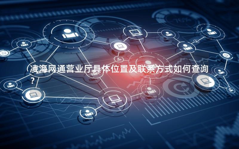 凌海网通营业厅具体位置及联系方式如何查询？