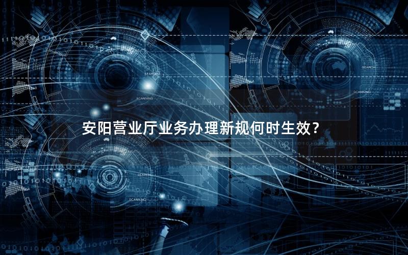 安阳营业厅业务办理新规何时生效？