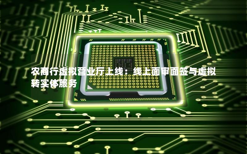 农商行虚拟营业厅上线：线上面审面签与虚拟转实体服务