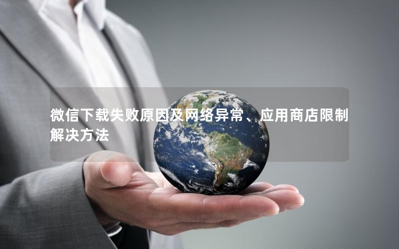微信下载失败原因及网络异常、应用商店限制解决方法