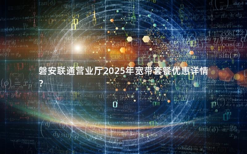 磐安联通营业厅2025年宽带套餐优惠详情？