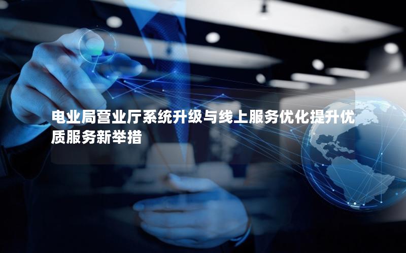 电业局营业厅系统升级与线上服务优化提升优质服务新举措