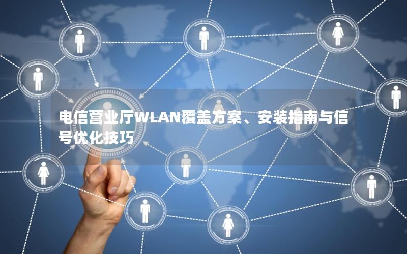 电信营业厅WLAN覆盖方案、安装指南与信号优化技巧