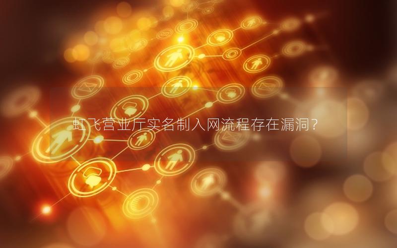 虹飞营业厅实名制入网流程存在漏洞？