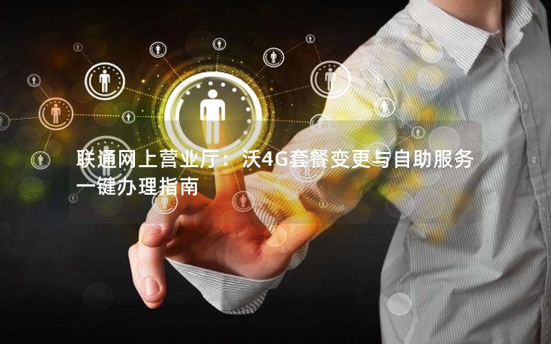 联通网上营业厅：沃4G套餐变更与自助服务一键办理指南