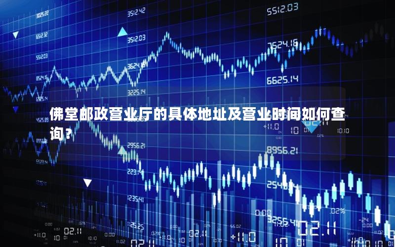 佛堂邮政营业厅的具体地址及营业时间如何查询？