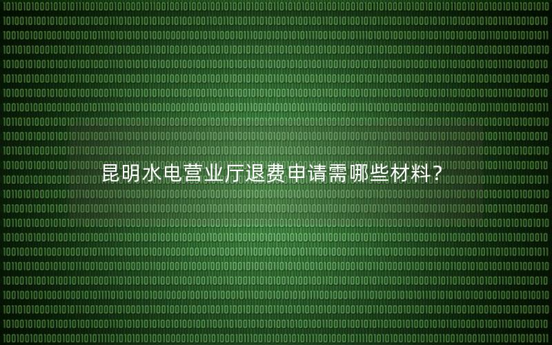 昆明水电营业厅退费申请需哪些材料？