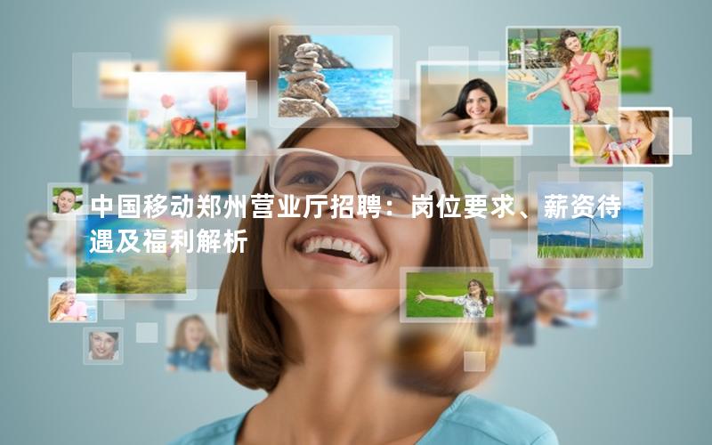中国移动郑州营业厅招聘：岗位要求、薪资待遇及福利解析