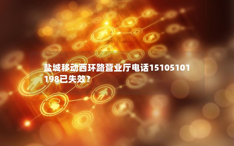 盐城移动西环路营业厅电话15105101198已失效？