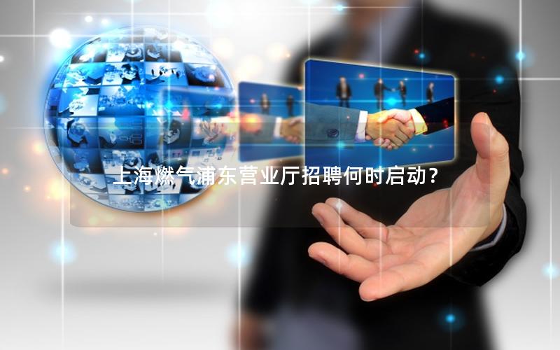 上海燃气浦东营业厅招聘何时启动？
