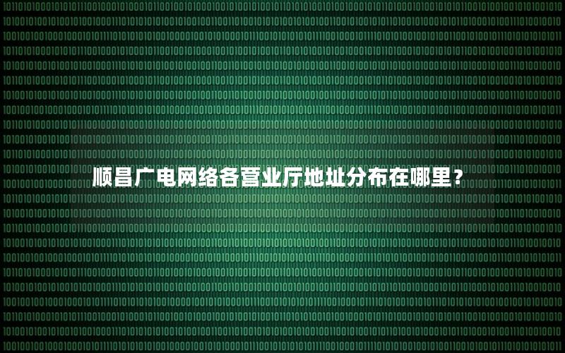 顺昌广电网络各营业厅地址分布在哪里？
