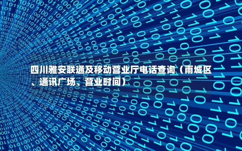 四川雅安联通及移动营业厅电话查询（雨城区、通讯广场、营业时间）