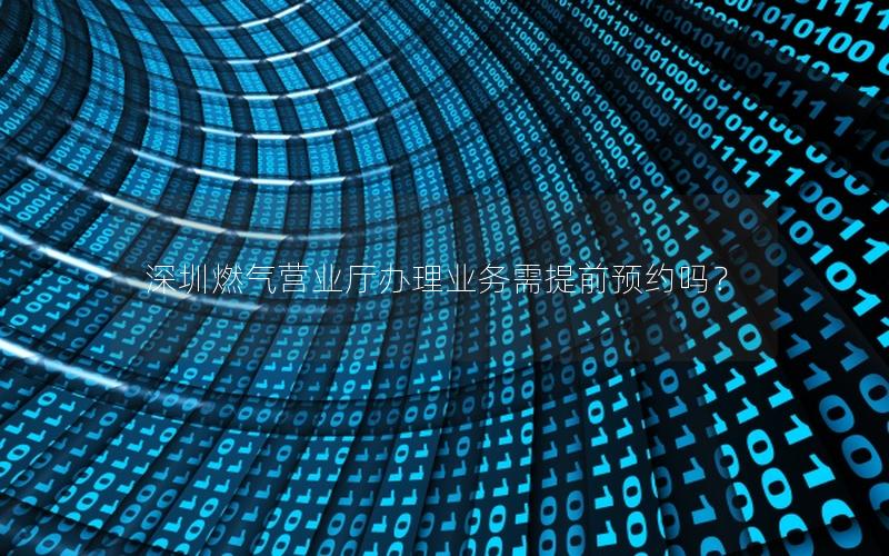 深圳燃气营业厅办理业务需提前预约吗？