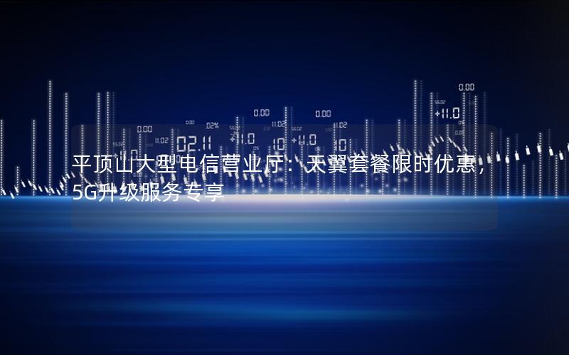 平顶山大型电信营业厅：天翼套餐限时优惠，5G升级服务专享