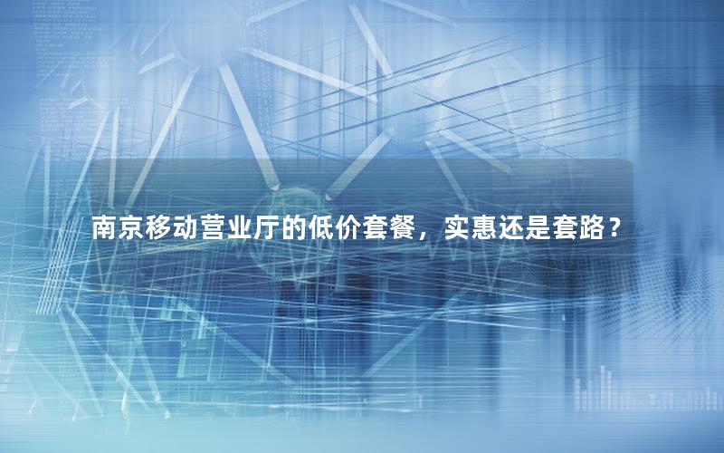 南京移动营业厅的低价套餐，实惠还是套路？
