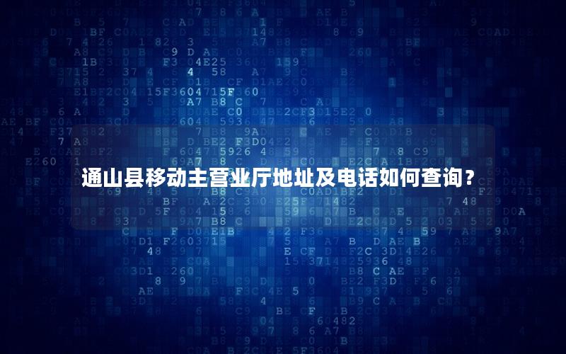 通山县移动主营业厅地址及电话如何查询？