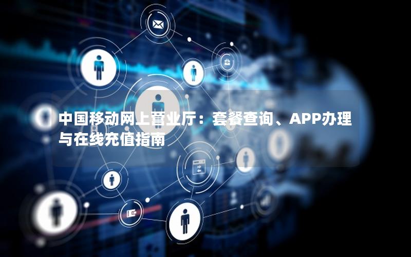 中国移动网上营业厅：套餐查询、APP办理与在线充值指南